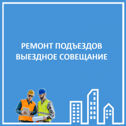 РЕМОНТ ПОДЪЕЗДОВ 2021. ВЫЕЗДНОЕ СОВЕЩАНИЕ